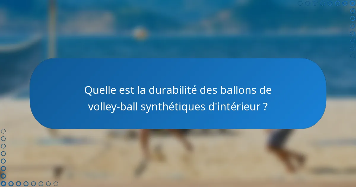 Quelle est la durabilité des ballons de volley-ball synthétiques d'intérieur ?